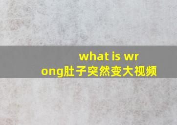 what is wrong肚子突然变大视频